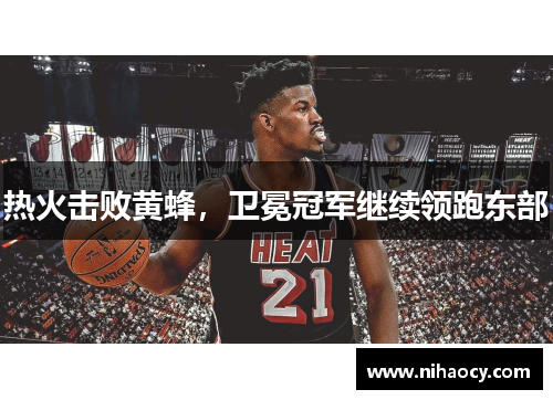 热火击败黄蜂，卫冕冠军继续领跑东部