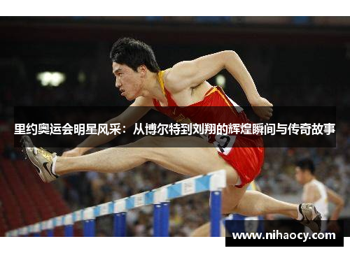 里约奥运会明星风采：从博尔特到刘翔的辉煌瞬间与传奇故事