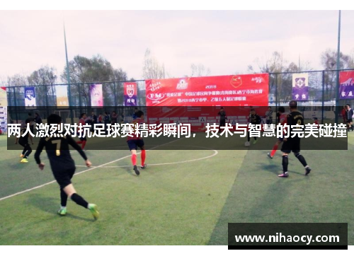 两人激烈对抗足球赛精彩瞬间，技术与智慧的完美碰撞