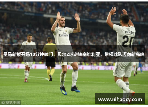 皇马新援开场10分钟破门，贝尔2球逆转塞维利亚，带领球队迈向新高峰