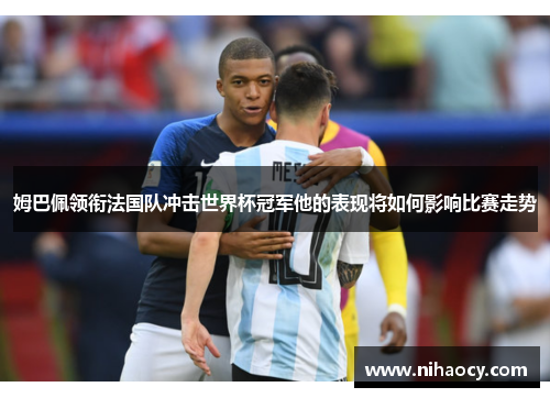 姆巴佩领衔法国队冲击世界杯冠军他的表现将如何影响比赛走势