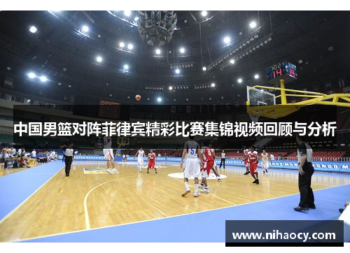 中国男篮对阵菲律宾精彩比赛集锦视频回顾与分析