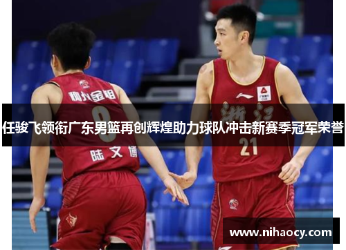 任骏飞领衔广东男篮再创辉煌助力球队冲击新赛季冠军荣誉