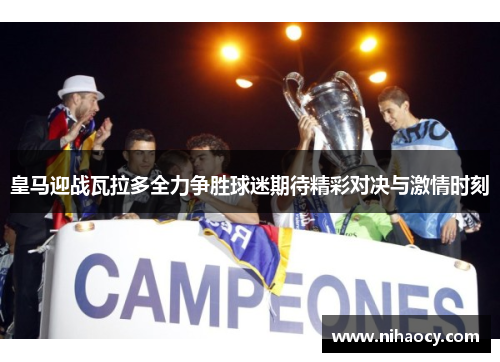 皇马迎战瓦拉多全力争胜球迷期待精彩对决与激情时刻