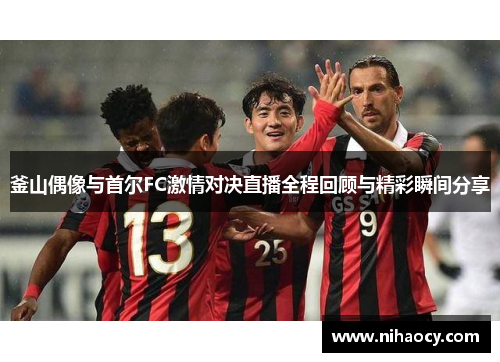 釜山偶像与首尔FC激情对决直播全程回顾与精彩瞬间分享