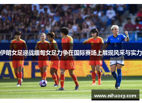 伊朗女足迎战缅甸女足力争在国际赛场上展现风采与实力