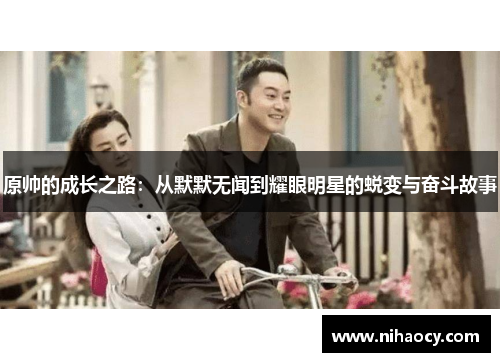 原帅的成长之路：从默默无闻到耀眼明星的蜕变与奋斗故事